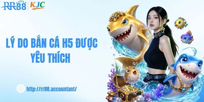 Lý do bắn cá H5 được yêu thích